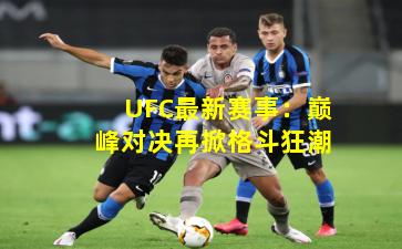 UFC最新赛事：巅峰对决再掀格斗狂潮