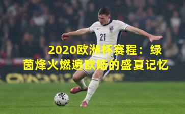 2020欧洲杯赛程：绿茵烽火燃遍欧陆的盛夏记忆