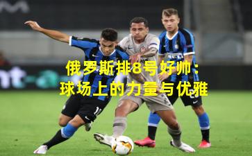 俄罗斯排8号好帅：球场上的力量与优雅