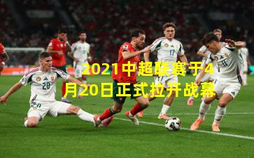 2021中超联赛于4月20日正式拉开战幕