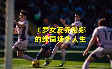 C罗女友乔治娜的绿茵场外人生